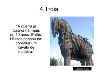 4.Tróia “ A guerra já durava há  mais de 10 anos. Então, Ulisses pensou em construir um cavalo de madeira .” Voltar ao mapa 