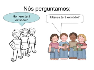 Nós perguntamos: Ulisses terá existido? Homero terá existido? 