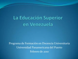 La Educación Superior en Venezuela Programa de Formación en Docencia Universitaria Universidad Panamericana del Puerto Febrero de 2010 