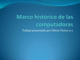 Marco histórico de las computadoras Trabajo presentado por Edwin Torres 11-2 