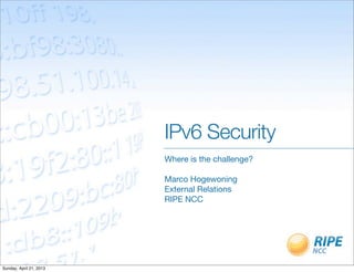 IPv6 Security
Where is the challenge?
Marco Hogewoning
External Relations
RIPE NCC
Sunday, April 21, 2013
 