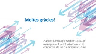Agraïm a Please® Global feedback
management la col·laboració en la
conducció de les dinàmiques Online
Moltes gràcies!
 