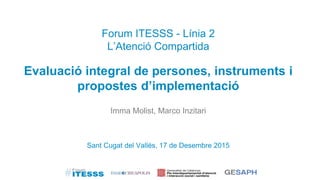 Forum ITESSS - Línia 2
L’Atenció Compartida
Evaluació integral de persones, instruments i
propostes d’implementació
Imma Molist, Marco Inzitari
Sant Cugat del Vallés, 17 de Desembre 2015
 