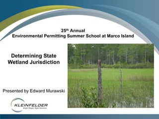 25thAnnual Environmental Permitting Summer School at Marco Island Determining State Wetland Jurisdiction Presented by Edward Murawski 