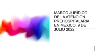 MARCO JURÍDICO
DE LA ATENCIÓN
PREHOSPITALARIA
EN MÉXICO. 9 DE
JULIO 2022.
 