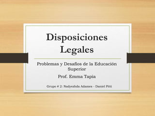 Disposiciones
Legales
Grupo # 2: Nadyezhda Adames - Daniel Pitti
Problemas y Desafíos de la Educación
Superior
Prof. Emma Tapia
 