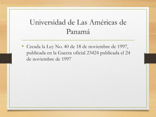 Universidad de Las Américas de
Panamá
• Creada la Ley No. 40 de 18 de noviembre de 1997,
publicada en la Gaceta oficial 23424 publicada el 24
de noviembre de 1997
 