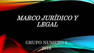 MARCO JURÍDICO Y
LEGAL
GRUPO NUMERO 3
2016
 