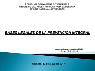 BASES LEGALES DE LA PREVENCIÓN INTEGRAL
Autor: Alí Jesús Uzcátegui Veliz
C.I.V- 12. 835.739
Caracas, 12 de Mayo de 2017
 