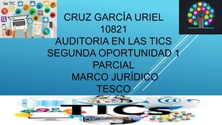 CRUZ GARCÍA URIEL
10821
AUDITORIA EN LAS TICS
SEGUNDA OPORTUNIDAD 1
PARCIAL
MARCO JURÍDICO
TESCO
 