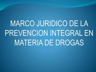 MARCO JURIDICO DE LA
PREVENCION INTEGRAL EN
MATERIA DE DROGAS
 