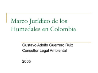Marco Jurídico de los
Humedales en Colombia
Gustavo Adolfo Guerrero Ruiz
Consultor Legal Ambiental
2005
 
