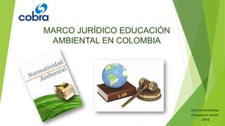 MARCO JURÍDICO EDUCACIÓN
AMBIENTAL EN COLOMBIA
Oficina Ambiental
Delegación sucre
2018
 
