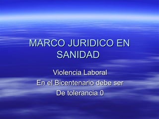 MARCO JURIDICO ENMARCO JURIDICO EN
SANIDADSANIDAD
Violencia LaboralViolencia Laboral
En el Bicentenario debe serEn el Bicentenario debe ser
De tolerancia 0De tolerancia 0
 