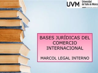 BASES JURÍDICAS DEL
COMERCIO
INTERNACIONAL
MARCOL LEGAL INTERNO

 