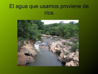 El agua que usamos proviene de
              ríos
 