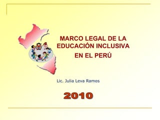 MARCO LEGAL DE LA EDUCACIÓN INCLUSIVAEN EL PERÚ  Lic. Julia Leva Ramos  2010 