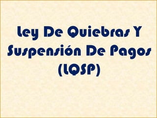 Ley De Quiebras Y
Suspensión De Pagos
(LQSP)
 