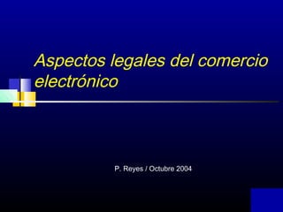 1
Aspectos legales del comercio
electrónico
P. Reyes / Octubre 2004
 