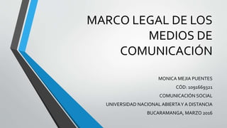 MARCO LEGAL DE LOS
MEDIOS DE
COMUNICACIÓN
MONICA MEJIA PUENTES
CÓD: 1091669321
COMUNICACIÓN SOCIAL
UNIVERSIDAD NACIONAL ABIERTAY A DISTANCIA
BUCARAMANGA, MARZO 2016
 
