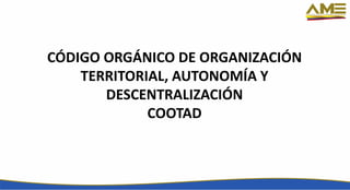 CÓDIGO ORGÁNICO DE ORGANIZACIÓN
TERRITORIAL, AUTONOMÍA Y
DESCENTRALIZACIÓN
COOTAD
 