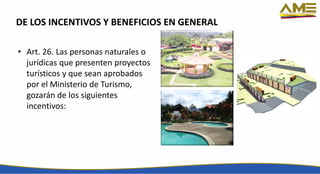 DE LOS INCENTIVOS Y BENEFICIOS EN GENERAL
• Art. 26. Las personas naturales o
jurídicas que presenten proyectos
turísticos y que sean aprobados
por el Ministerio de Turismo,
gozarán de los siguientes
incentivos:
 