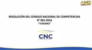 RESOLUCIÓN DEL CONSEJO NACIONAL DE COMPETENCIAS
N° 001-2016
“TURISMO”
 