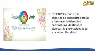 • OBJETIVO 5. Construir
espacios de encuentro común
y fortalecer la identidad
nacional, las identidades
diversas, la plurinacionalidad
y la interculturalidad
 