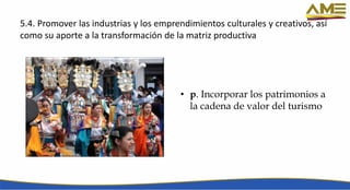 5.4. Promover las industrias y los emprendimientos culturales y creativos, así
como su aporte a la transformación de la matriz productiva
• p. Incorporar los patrimonios a
la cadena de valor del turismo
 