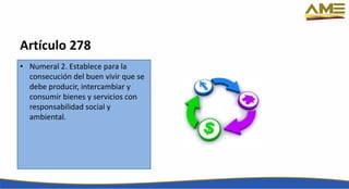 Artículo 278
• Numeral 2. Establece para la
consecución del buen vivir que se
debe producir, intercambiar y
consumir bienes y servicios con
responsabilidad social y
ambiental.
 