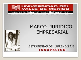 MARCO JURIDICO
EMPRESARIAL
ESTRATEGIAS DE APRENDIZAJE
I N N O V A C I O N
 