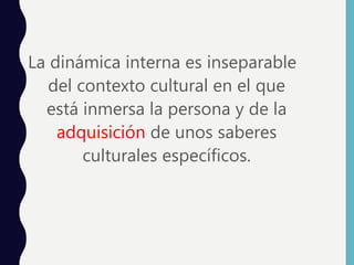 La dinámica interna es inseparable
del contexto cultural en el que
está inmersa la persona y de la
adquisición de unos saberes
culturales específicos.
 