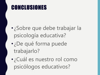 CONCLUSIONES
•¿Sobre que debe trabajar la
psicología educativa?
•¿De qué forma puede
trabajarlo?
•¿Cuál es nuestro rol como
psicólogos educativos?
 