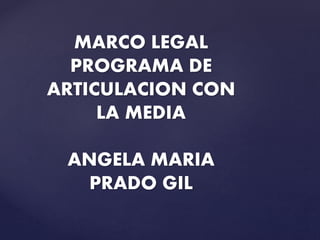 MARCO LEGAL
PROGRAMA DE
ARTICULACION CON
LA MEDIA
ANGELA MARIA
PRADO GIL
 
