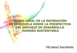 MARCO LEGAL DE LA RECREACIÓN
EN VENEZUELA DESDE LA PERSPECTIVA
DEL ENFOQUE DE DESARROLLO
HUMANO SUSTENTABLE
 