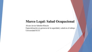 Alvaro Javier Saballet Rincón
Especialización en gerencia de la seguridad y salud en el trabajo
Universidad ECCI
Marco Legal: Salud Ocupacional
 