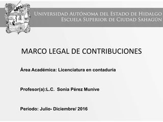 MARCO LEGAL DE CONTRIBUCIONES
Área Académica: Licenciatura en contaduría
Profesor(a):L.C. Sonia Pérez Munive
Período: Julio- Diciembre/ 2016
 