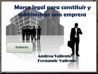 Marco legal para constituir y
 administrar una empresa




Autores:

           Andrea Valiente
           Fernando Valiente
 