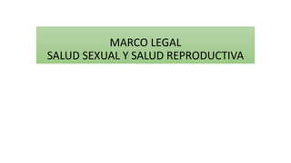 MARCO LEGAL
SALUD SEXUAL Y SALUD REPRODUCTIVA
 