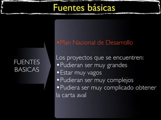Fuentes básicas
•Plan Nacional de Desarrollo
FUENTES
BASICAS

Los proyectos que se encuentren:
•Pudieran ser muy grandes
•Estar muy vagos
•Pudieran ser muy complejos
•Pudiera ser muy complicado obtener
la carta aval

 