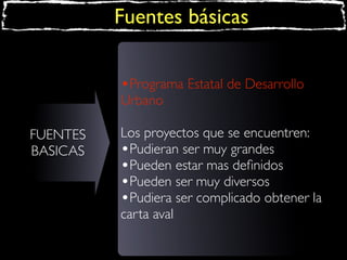 Fuentes básicas
•Programa Estatal de Desarrollo
Urbano
FUENTES
BASICAS

Los proyectos que se encuentren:
•Pudieran ser muy grandes
•Pueden estar mas deﬁnidos
•Pueden ser muy diversos
•Pudiera ser complicado obtener la
carta aval

 