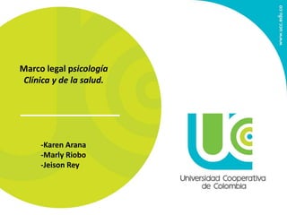 Marco legal psicología
Clínica y de la salud.
-Karen Arana
-Marly Riobo
-Jeison Rey
 