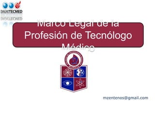 T.M. Marcelo Zenteno S.
Marco Legal de la
Profesión de Tecnólogo
Médico
mzentenos@gmail.com
 