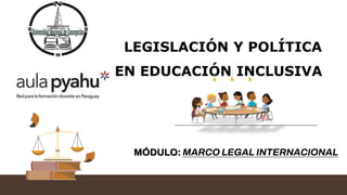 LEGISLACIÓN Y POLÍTICA
EN EDUCACIÓN INCLUSIVA
MÓDULO: MARCO LEGAL INTERNACIONAL
 