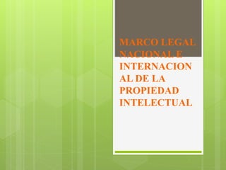 MARCO LEGAL
NACIONAL E
INTERNACION
AL DE LA
PROPIEDAD
INTELECTUAL
 