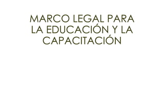 MARCO LEGAL PARA
LA EDUCACIÓN Y LA
CAPACITACIÓN
 