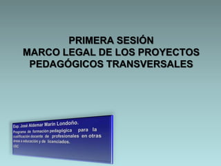 PRIMERA SESIÓN
MARCO LEGAL DE LOS PROYECTOS
 PEDAGÓGICOS TRANSVERSALES
 