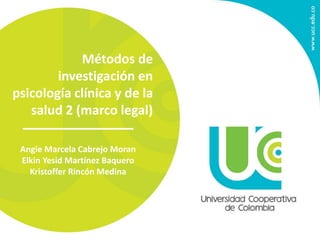 Métodos de 
investigación en 
psicología clínica y de la 
salud 2 (marco legal) 
Angie Marcela Cabrejo Moran 
Elkin Yesid Martínez Baquero 
Kristoffer Rincón Medina 
 