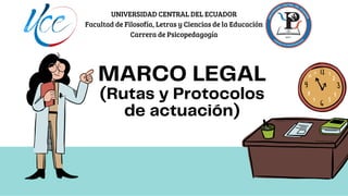 MARCO LEGAL
(Rutas y Protocolos
de actuación)
UNIVERSIDAD CENTRAL DEL ECUADOR
Facultad de Filosofía, Letras y Ciencias de la Educación
Carrera de Psicopedagogía
 