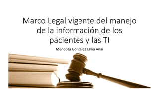 Marco Legal vigente del manejo
de la información de los
pacientes y las TI
Mendoza González Erika Anaí
 